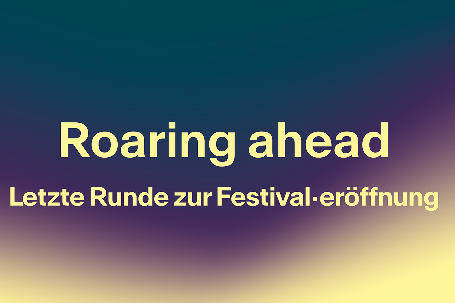 Grafik mit einem dunklen Farbverlauf von Blaugrün über Lila zu Hellgelb. Hellgelber Text: "Roaring ahead. Letzte Runde zur Festival-eröffnung".
